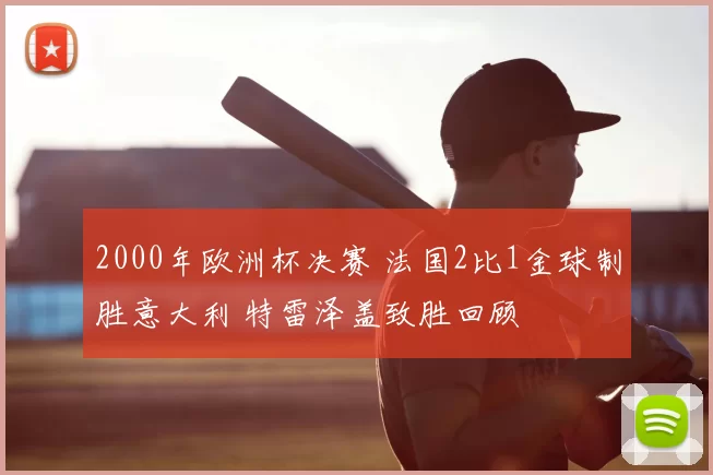 2000年欧洲杯决赛 法国2比1金球制胜意大利 特雷泽盖致胜回顾