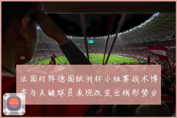 法国对阵德国欧洲杯小组赛战术博弈与关键球员表现改变出线形势分析