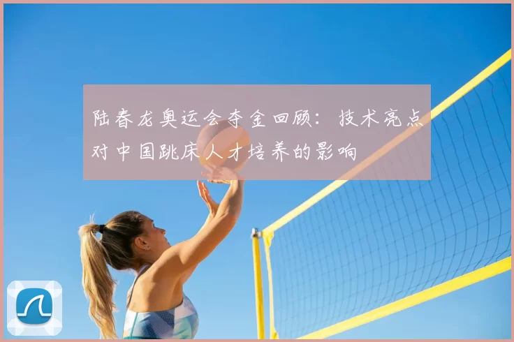 陆春龙奥运会夺金回顾：技术亮点对中国跳床人才培养的影响