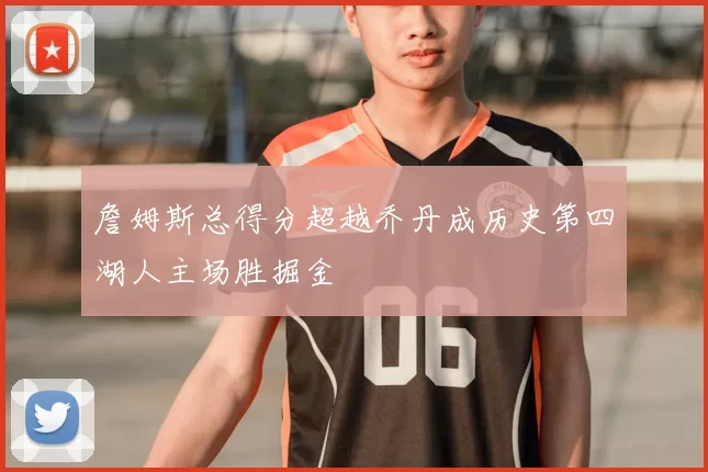 詹姆斯总得分超越乔丹成历史第四湖人主场胜掘金