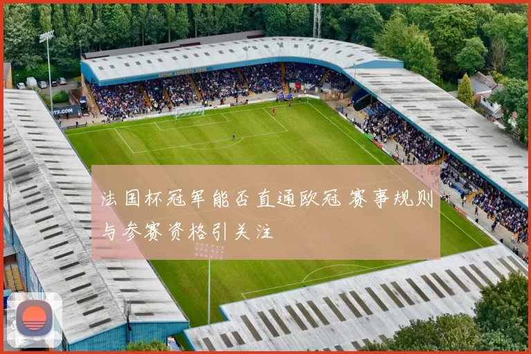 法国杯冠军能否直通欧冠 赛事规则与参赛资格引关注