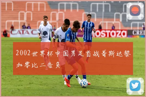 2002世界杯中国男足首战哥斯达黎加零比二告负