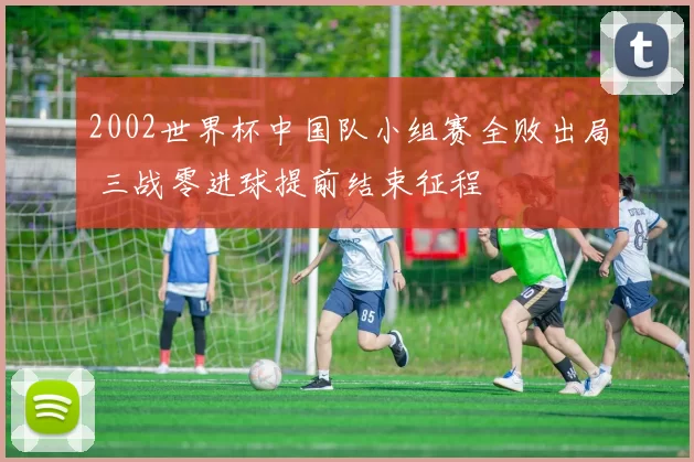 2002世界杯中国队小组赛全败出局 三战零进球提前结束征程