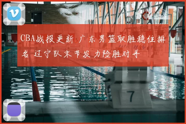 CBA战报更新 广东男篮取胜稳住排名 辽宁队末节发力险胜对手
