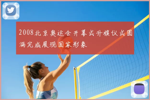 2008北京奥运会开幕式升旗仪式圆满完成展现国家形象