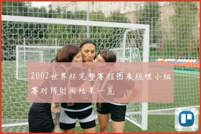 2002世界杯完整赛程图表梳理小组赛对阵时间结果一览