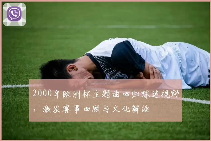 2000年欧洲杯主题曲回归球迷视野，激发赛事回顾与文化解读