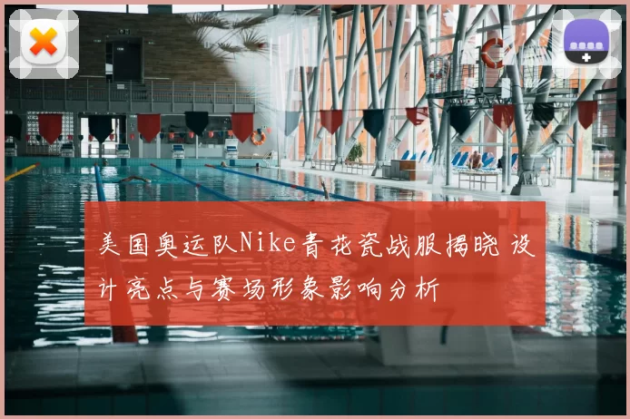 美国奥运队Nike青花瓷战服揭晓 设计亮点与赛场形象影响分析