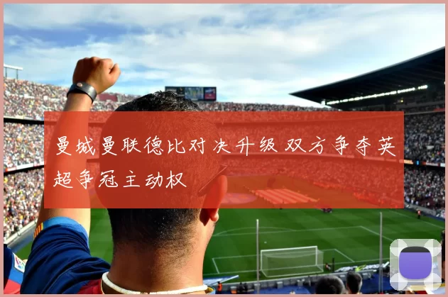 曼城曼联德比对决升级 双方争夺英超争冠主动权