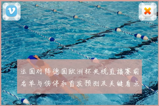 法国对阵德国欧洲杯央视直播赛前名单与伤停和首发预测及关键看点影响