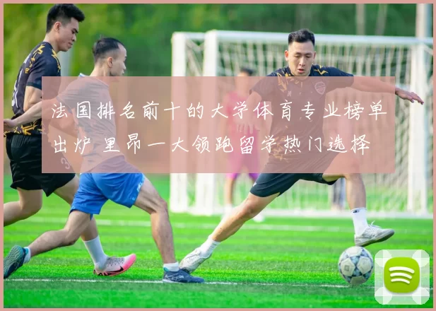 法国排名前十的大学体育专业榜单出炉 里昂一大领跑留学热门选择