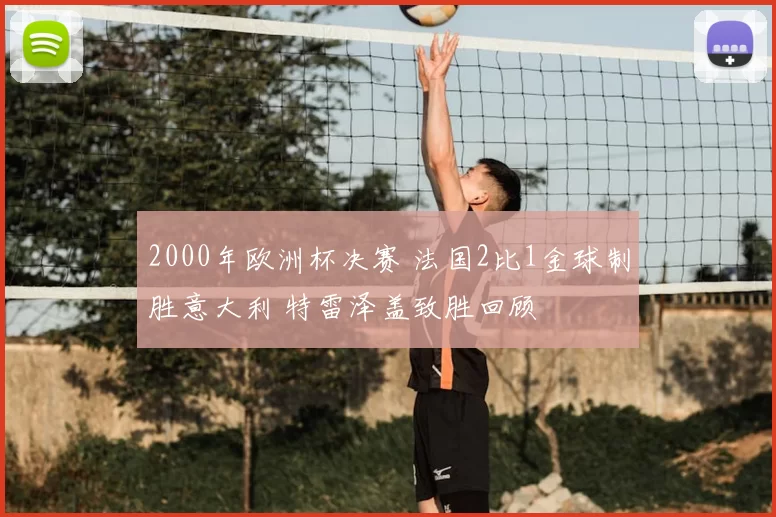 2000年欧洲杯决赛 法国2比1金球制胜意大利 特雷泽盖致胜回顾