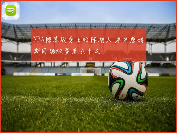 NBA揭幕战勇士对阵湖人 库里詹姆斯同场较量看点十足