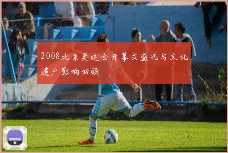 2008北京奥运会开幕式盛况与文化遗产影响回顾