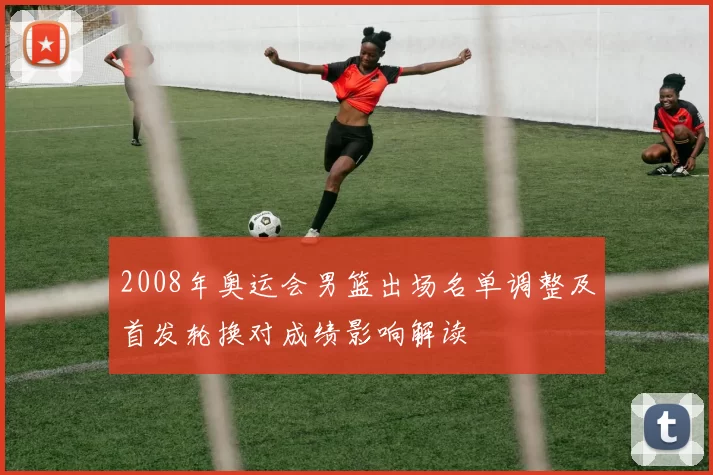 2008年奥运会男篮出场名单调整及首发轮换对成绩影响解读