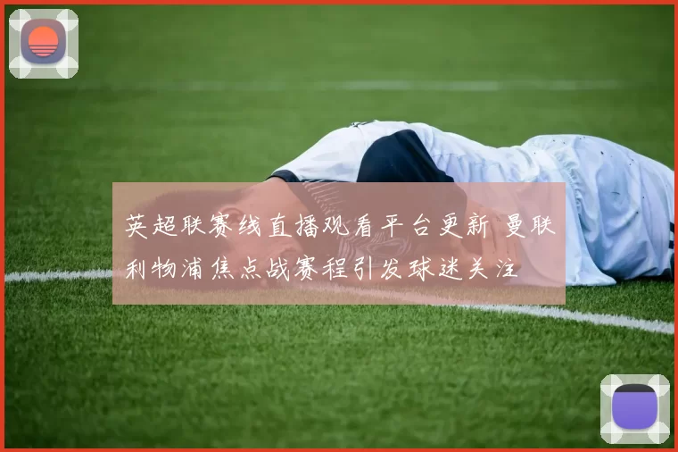 英超联赛线直播观看平台更新 曼联利物浦焦点战赛程引发球迷关注