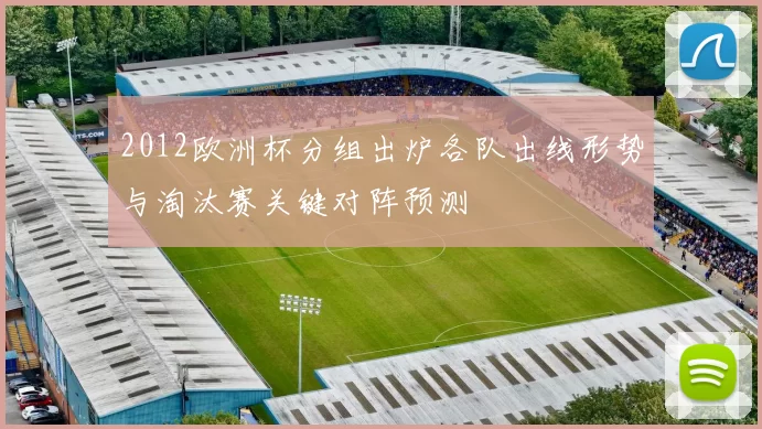 2012欧洲杯分组出炉各队出线形势与淘汰赛关键对阵预测