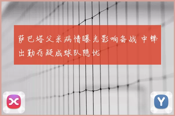 萨巴塔父亲病情曝光影响备战 中锋出勤存疑成球队隐忧