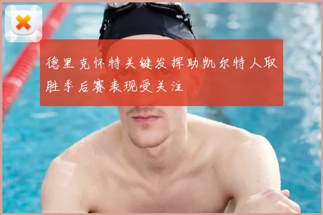 德里克怀特关键发挥助凯尔特人取胜季后赛表现受关注