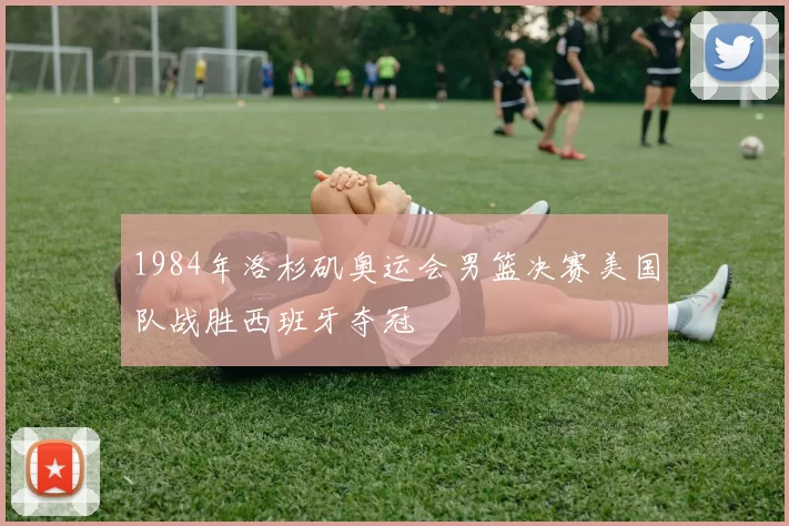 1984年洛杉矶奥运会男篮决赛美国队战胜西班牙夺冠
