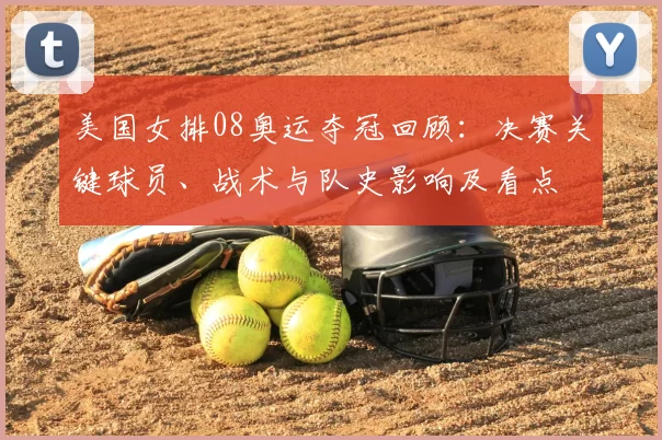美国女排08奥运夺冠回顾：决赛关键球员、战术与队史影响及看点