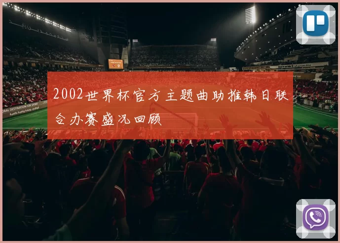 2002世界杯官方主题曲助推韩日联合办赛盛况回顾