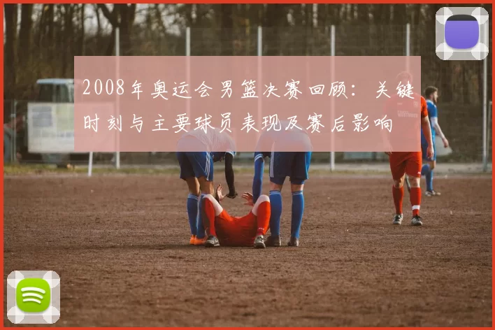 2008年奥运会男篮决赛回顾：关键时刻与主要球员表现及赛后影响