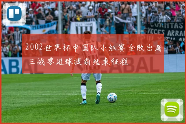 2002世界杯中国队小组赛全败出局 三战零进球提前结束征程