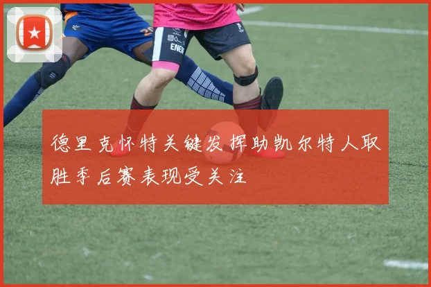 德里克怀特关键发挥助凯尔特人取胜季后赛表现受关注