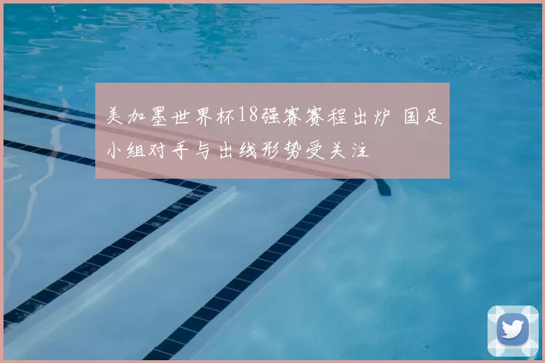 美加墨世界杯18强赛赛程出炉 国足小组对手与出线形势受关注
