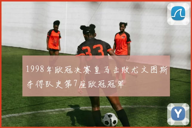 1998年欧冠决赛皇马击败尤文图斯夺得队史第7座欧冠冠军