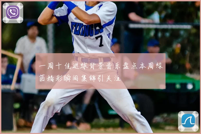 一周十佳进球背景音乐盘点本周绿茵精彩瞬间集锦引关注