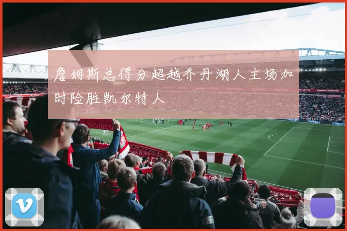 詹姆斯总得分超越乔丹湖人主场加时险胜凯尔特人
