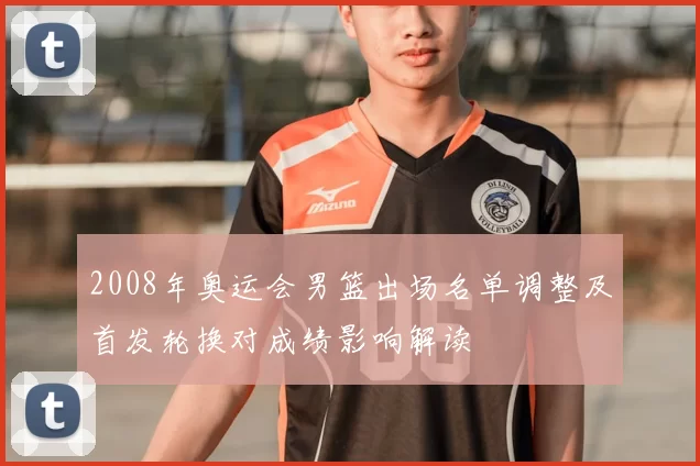 2008年奥运会男篮出场名单调整及首发轮换对成绩影响解读