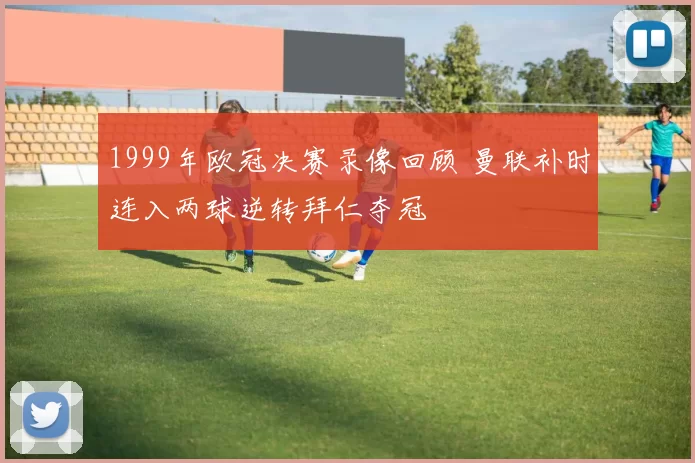 1999年欧冠决赛录像回顾 曼联补时连入两球逆转拜仁夺冠