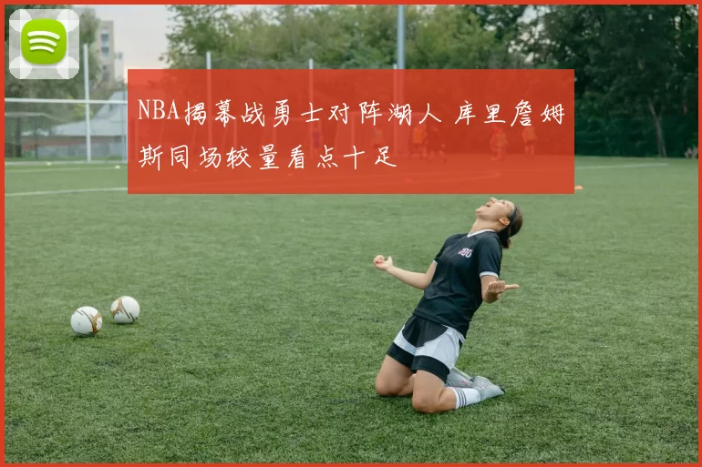 NBA揭幕战勇士对阵湖人 库里詹姆斯同场较量看点十足