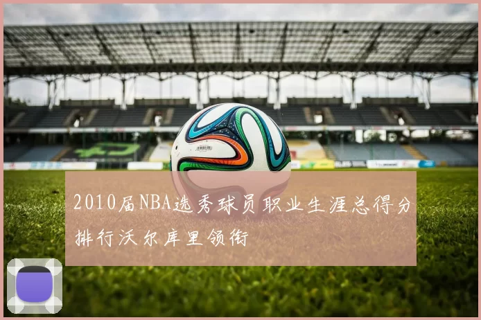 2010届NBA选秀球员职业生涯总得分排行沃尔库里领衔