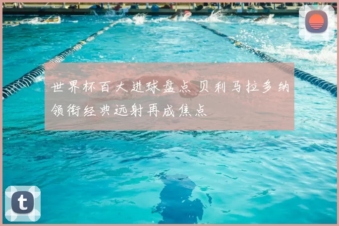 世界杯百大进球盘点 贝利马拉多纳领衔经典远射再成焦点