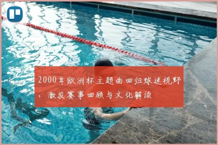 2000年欧洲杯主题曲回归球迷视野，激发赛事回顾与文化解读