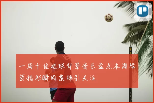 一周十佳进球背景音乐盘点本周绿茵精彩瞬间集锦引关注