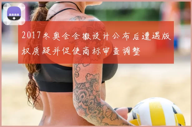 2017冬奥会会徽设计公布后遭遇版权质疑并促使商标审查调整