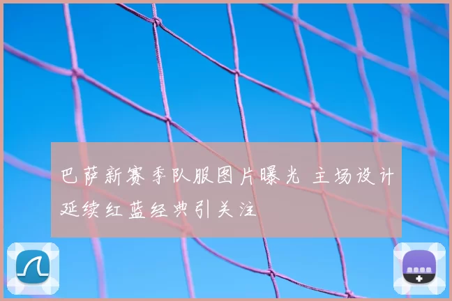 巴萨新赛季队服图片曝光 主场设计延续红蓝经典引关注