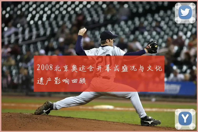 2008北京奥运会开幕式盛况与文化遗产影响回顾