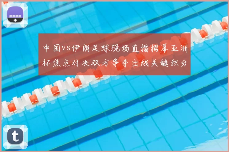 中国vs伊朗足球现场直播揭幕亚洲杯焦点对决双方争夺出线关键积分