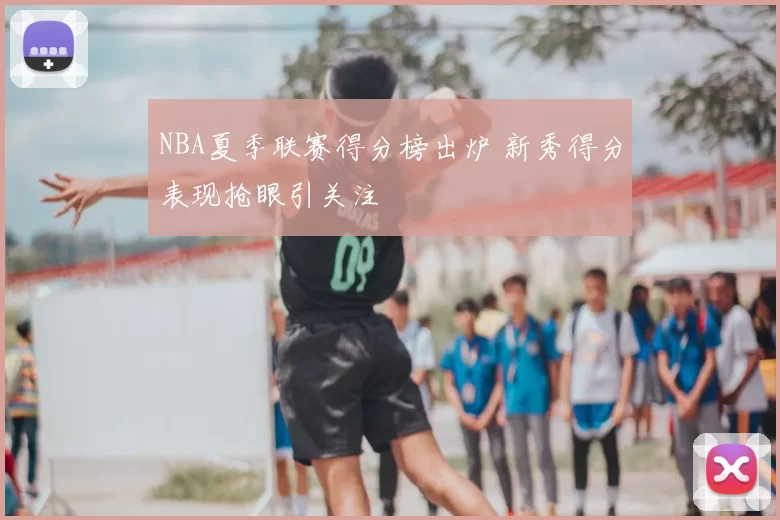 NBA夏季联赛得分榜出炉 新秀得分表现抢眼引关注
