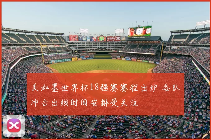 美加墨世界杯18强赛赛程出炉 各队冲击出线时间安排受关注