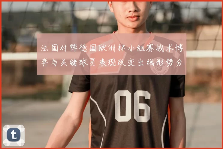 法国对阵德国欧洲杯小组赛战术博弈与关键球员表现改变出线形势分析