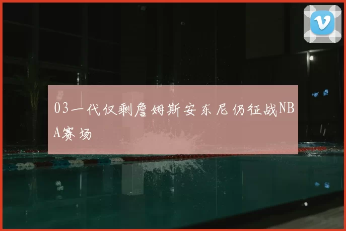 03一代仅剩詹姆斯安东尼仍征战NBA赛场