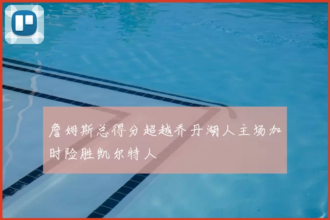 詹姆斯总得分超越乔丹湖人主场加时险胜凯尔特人