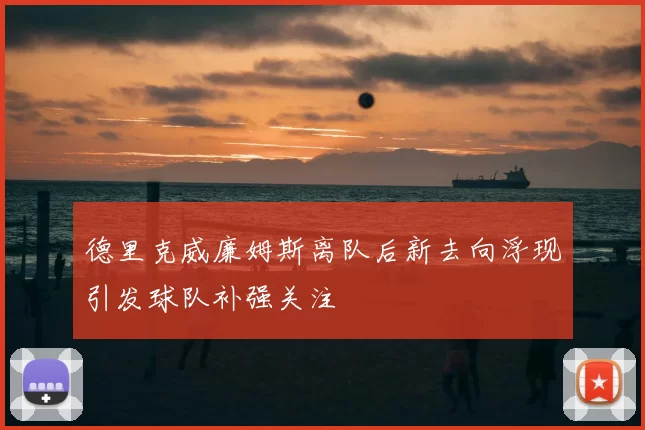德里克威廉姆斯离队后新去向浮现引发球队补强关注